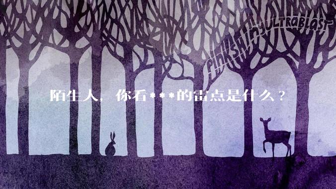 陌生人，你看***的雷点是什么?
